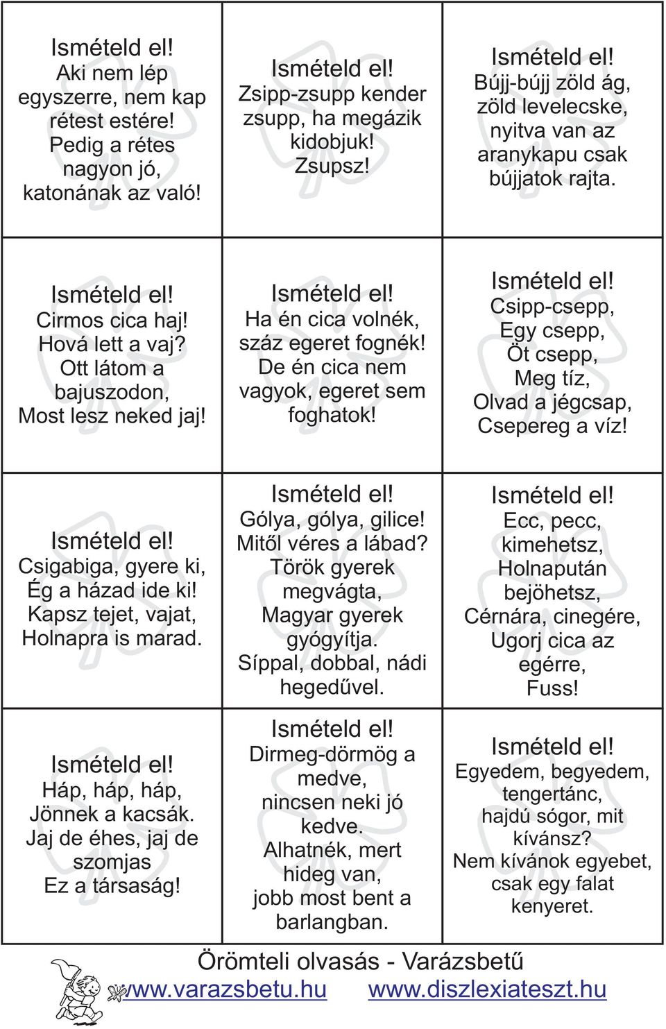 De én cica nem vagyok, egeret sem foghatok! Csipp-csepp, Egy csepp, Öt csepp, Meg tíz, Olvad a jégcsap, Csepereg a víz! Csigabiga, gyere ki, Ég a házad ide ki! Kapsz tejet, vajat, Holnapra is marad.