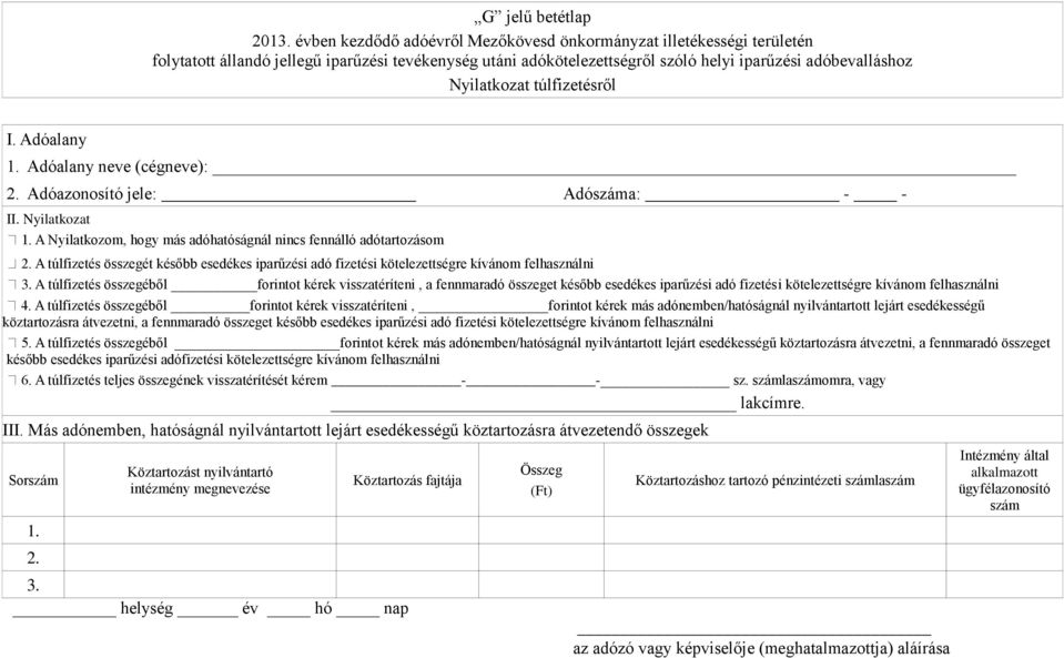 túlfizetésről I. Adóalany 1. Adóalany neve (cégneve): 2. Adóazonosító jele: Adószáma: - - II. Nyilatkozat 1. A Nyilatkozom, hogy más adóhatóságnál nincs fennálló adótartozásom 2.