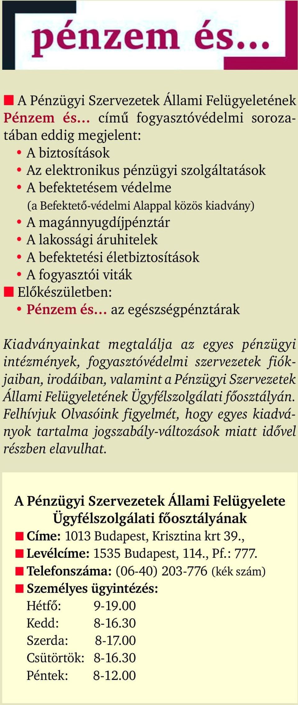 Kiadványainkat megtalálja az egyes pénzügyi intézmények, fogyasztóvédelmi szervezetek fiókjaiban, irodáiban, valamint a Pénzügyi Szervezetek Állami elügyeletének Ügyfélszolgálati fõosztályán.