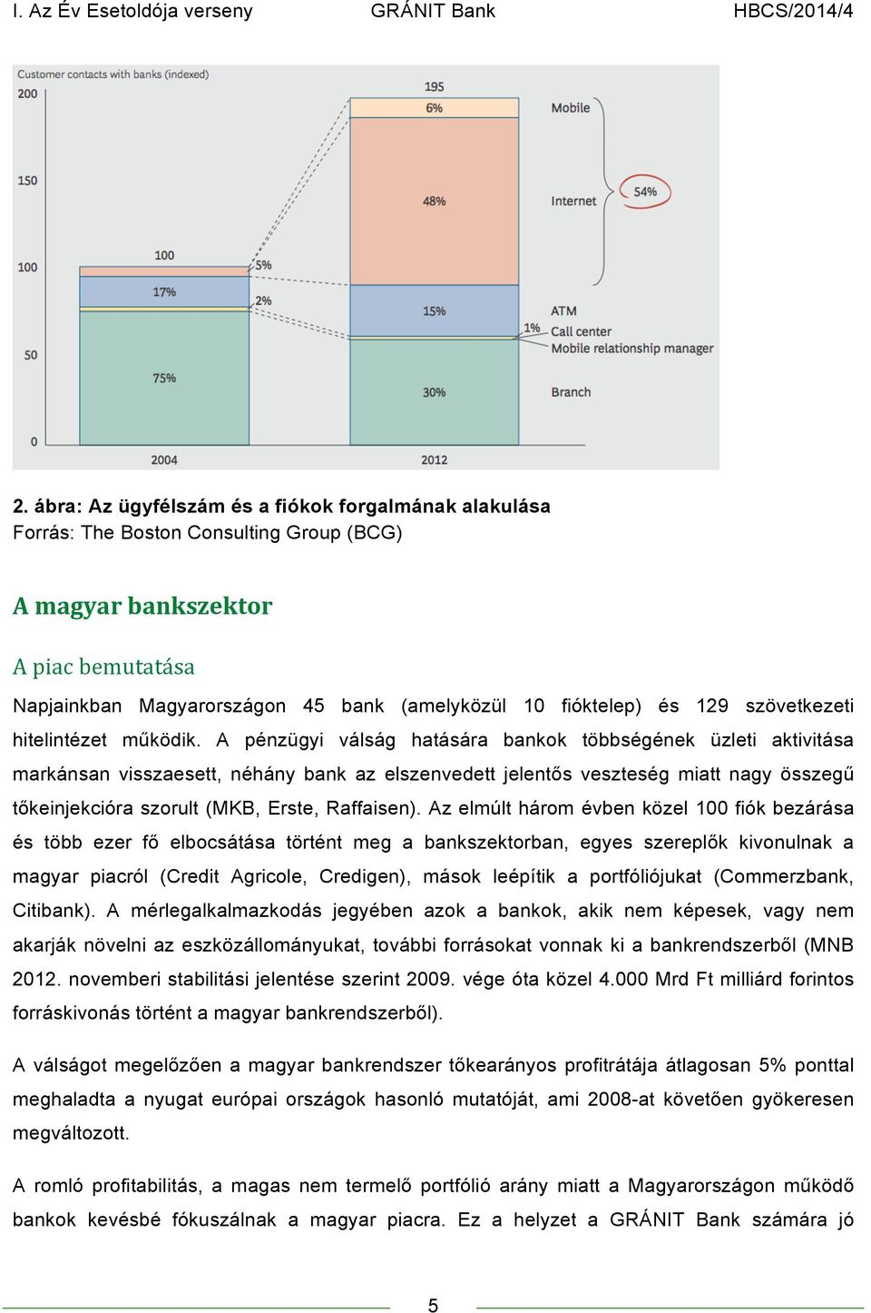 A pénzügyi válság hatására bankok többségének üzleti aktivitása markánsan visszaesett, néhány bank az elszenvedett jelentős veszteség miatt nagy összegű tőkeinjekcióra szorult (MKB, Erste, Raffaisen).