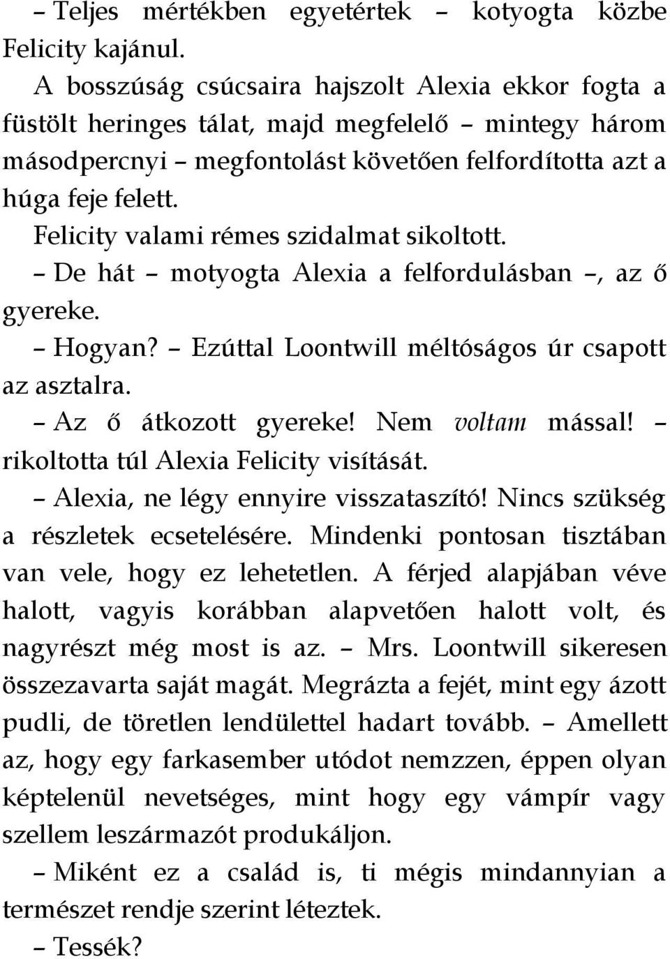 Felicity valami rémes szidalmat sikoltott. De hát motyogta Alexia a felfordulásban, az ő gyereke. Hogyan? Ezúttal Loontwill méltóságos úr csapott az asztalra. Az ő átkozott gyereke! Nem voltam mással!