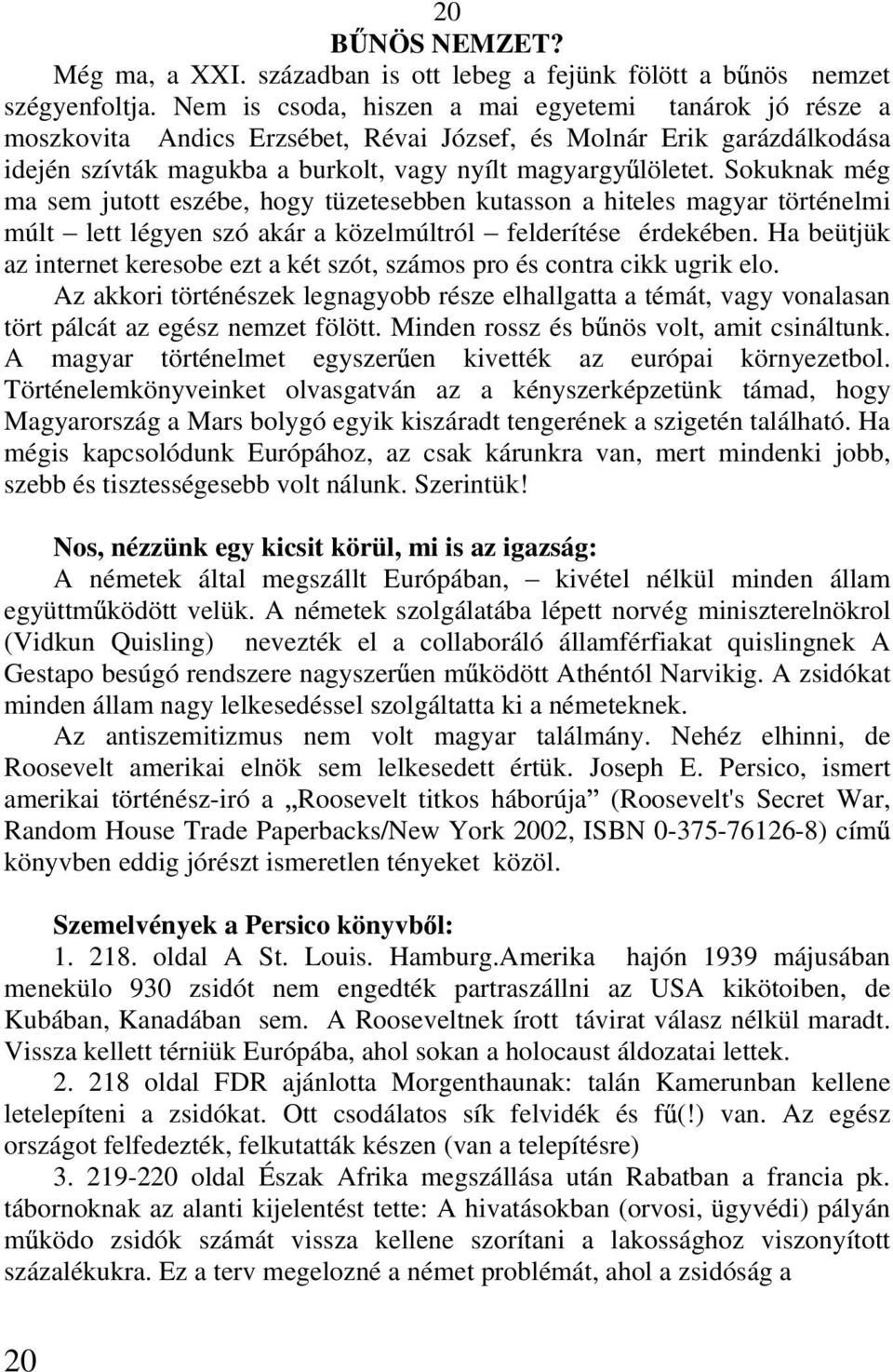 Sokuknak még ma sem jutott eszébe, hogy tüzetesebben kutasson a hiteles magyar történelmi múlt lett légyen szó akár a közelmúltról felderítése érdekében.