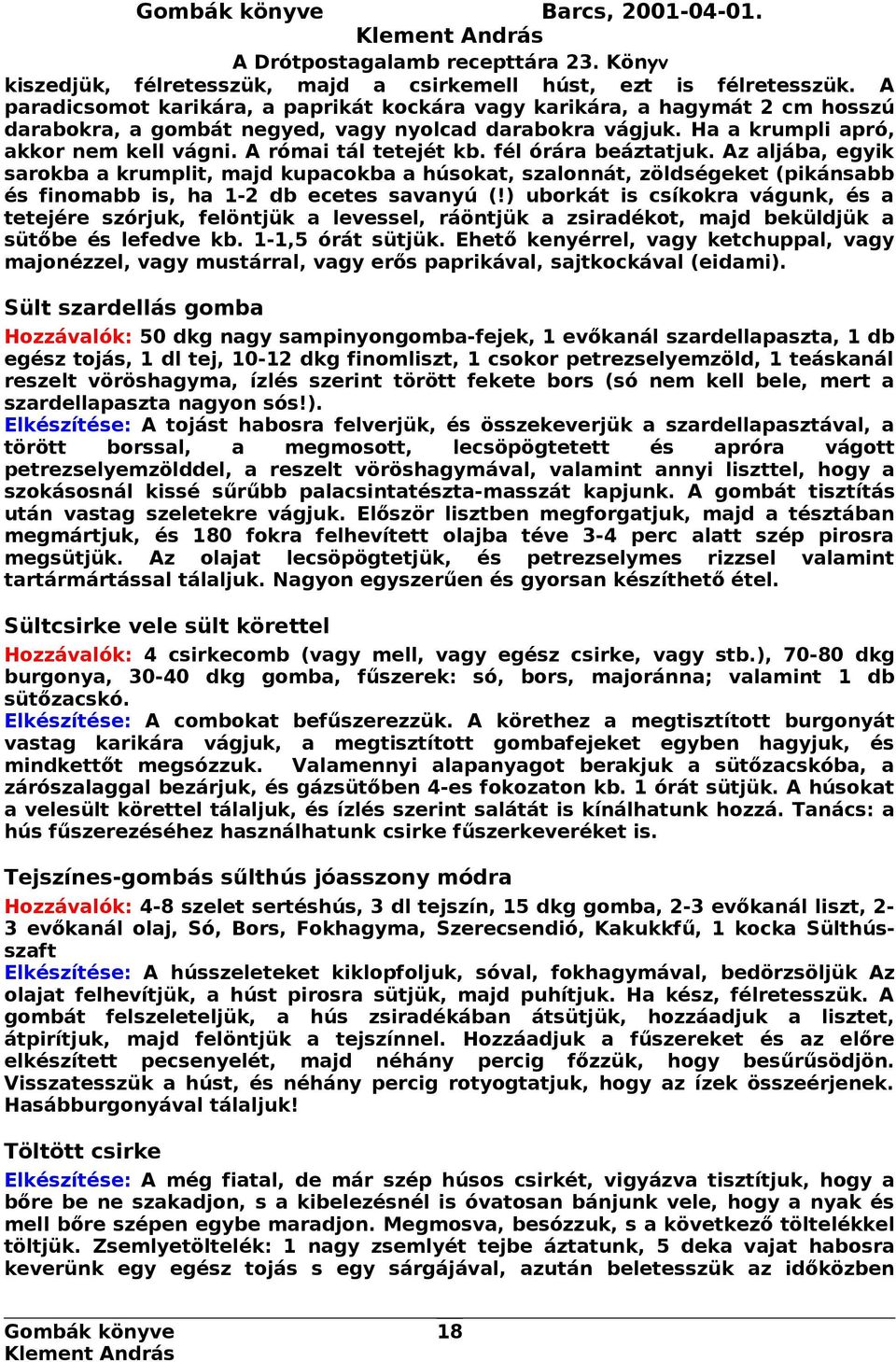 A római tál tetejét kb. fél órára beáztatjuk. Az aljába, egyik sarokba a krumplit, majd kupacokba a húsokat, szalonnát, zöldségeket (pikánsabb és finomabb is, ha 1-2 db ecetes savanyú (!