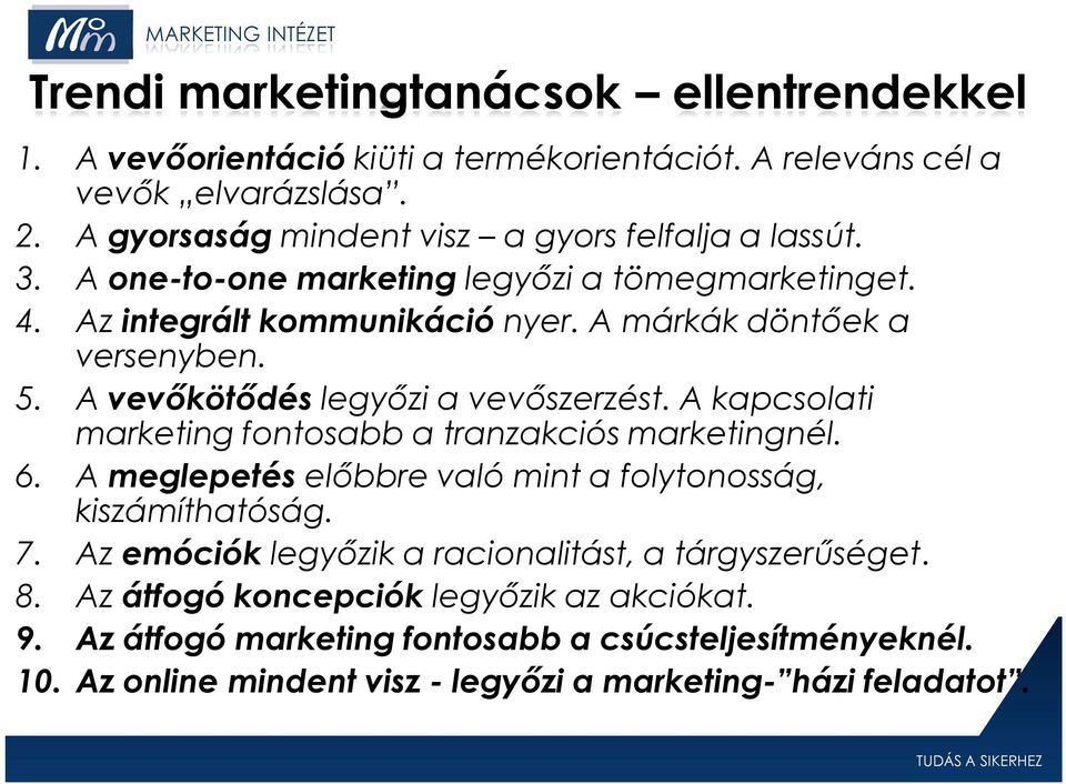 A vevőkötődés legyőzi a vevőszerzést. A kapcsolati marketing fontosabb a tranzakciós marketingnél. 6. A meglepetés előbbre való mint a folytonosság, kiszámíthatóság. 7.