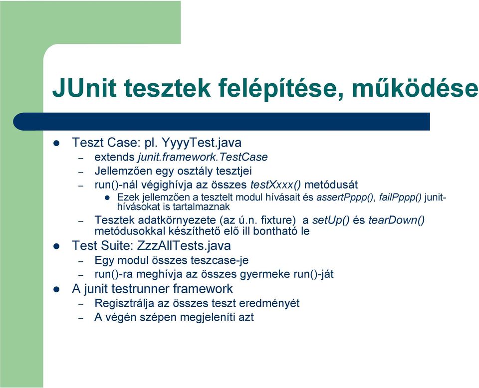 assertpppp(), failpppp() junithívásokat is tartalmaznak Tesztek adatkörnyezete (az ú.n. fixture) a setup() és teardown() metódusokkal készíthetı elı ill bontható le Test Suite: ZzzAllTests.