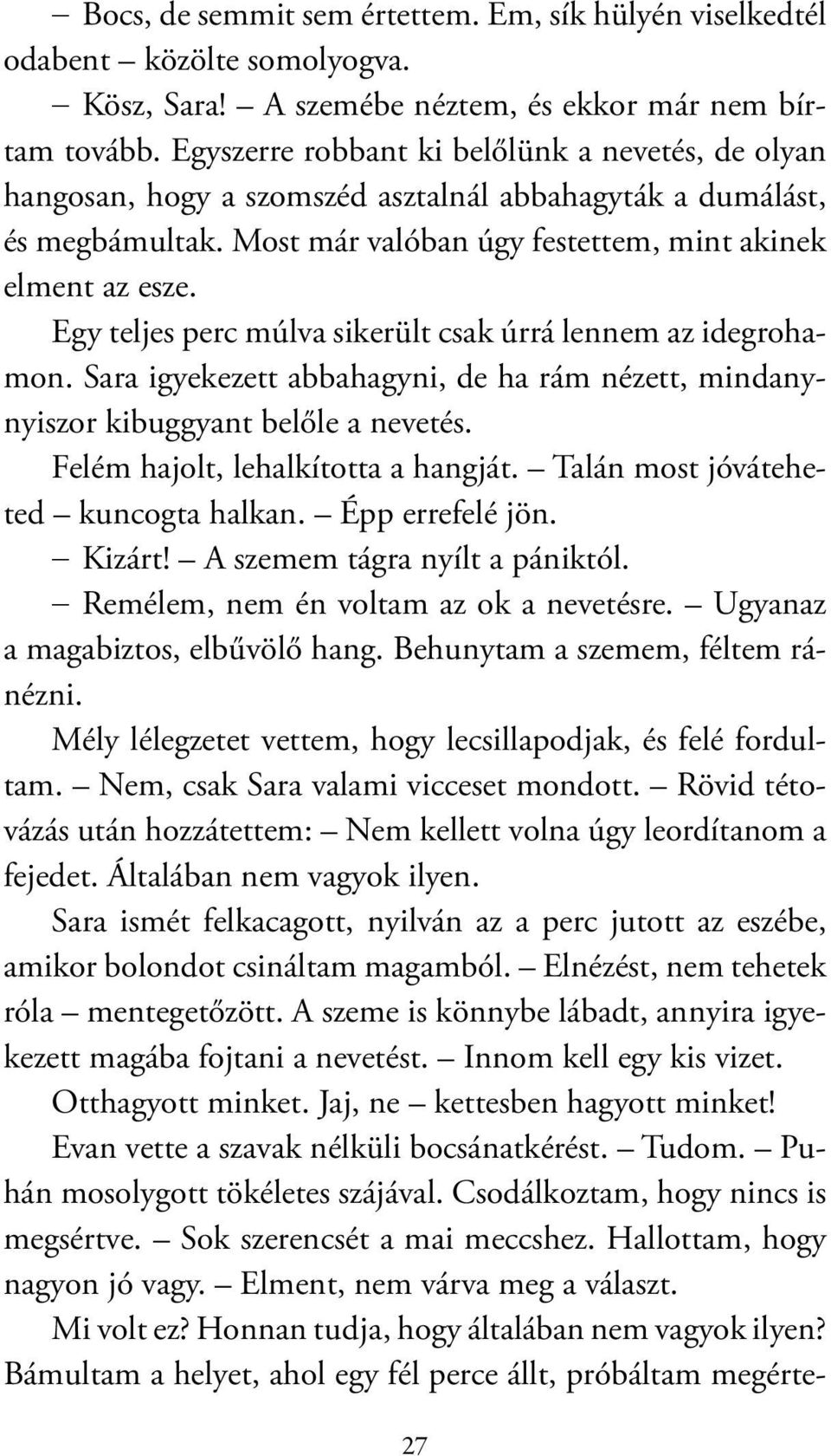 Egy teljes perc múlva sikerült csak úrrá lennem az idegrohamon. Sara igyekezett abbahagyni, de ha rám nézett, mindanynyiszor kibuggyant belőle a nevetés. Felém hajolt, lehalkította a hangját.