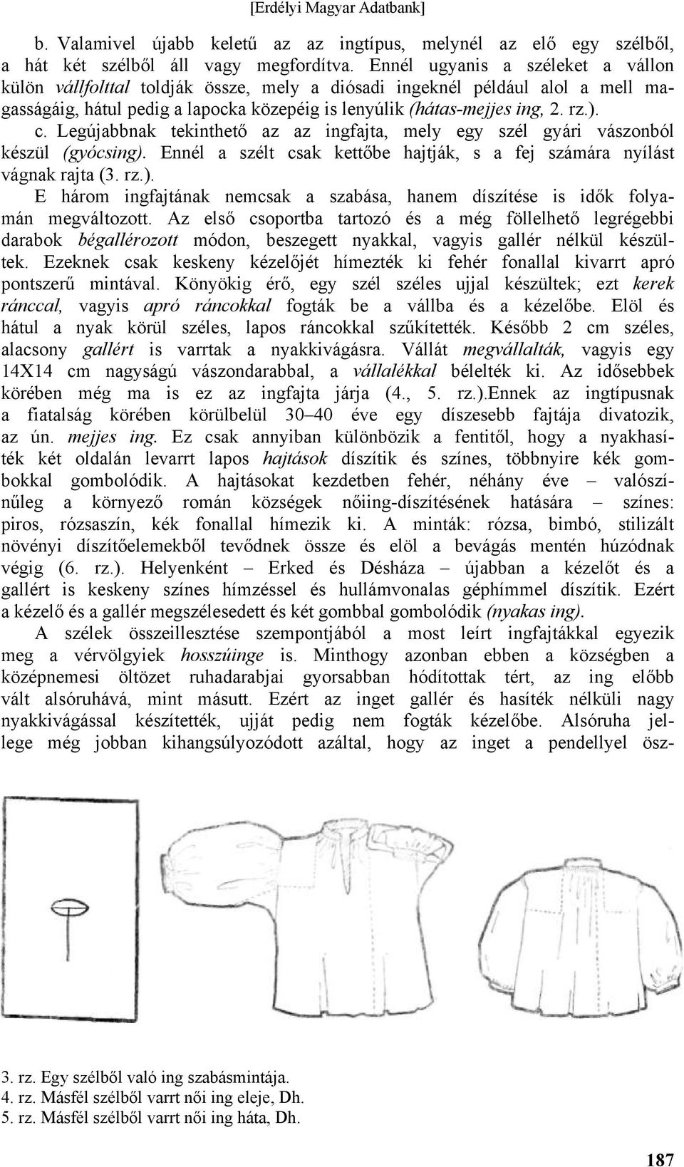 Legújabbnak tekinthető az az ingfajta, mely egy szél gyári vászonból készül (gyócsing). Ennél a szélt csak kettőbe hajtják, s a fej számára nyílást vágnak rajta (3. rz.). E három ingfajtának nemcsak a szabása, hanem díszítése is idők folyamán megváltozott.