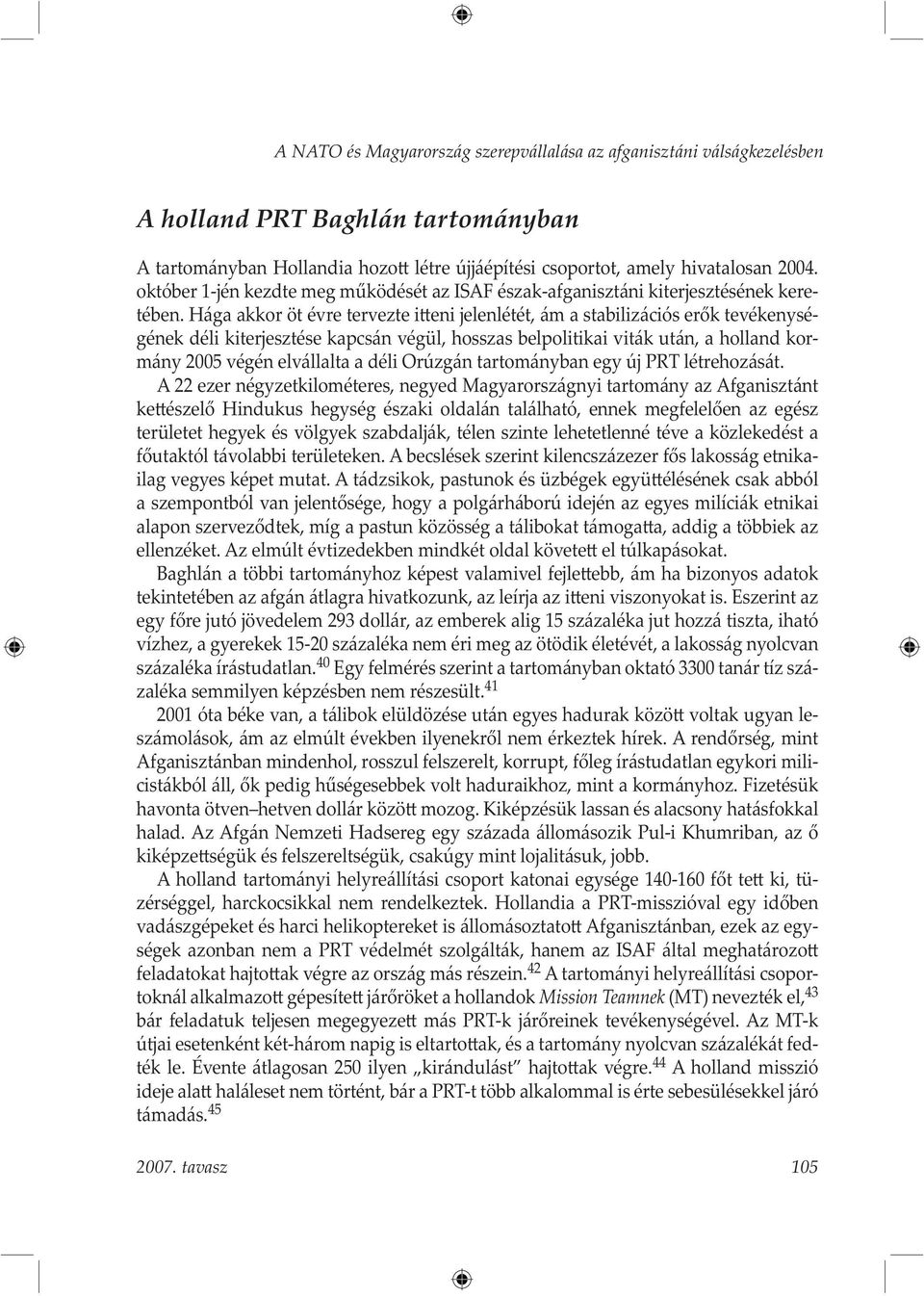 Hága akkor öt évre tervezte i eni jelenlétét, ám a stabilizációs erők tevékenységének déli kiterjesztése kapcsán végül, hosszas belpolitikai viták után, a holland kormány 2005 végén elvállalta a déli