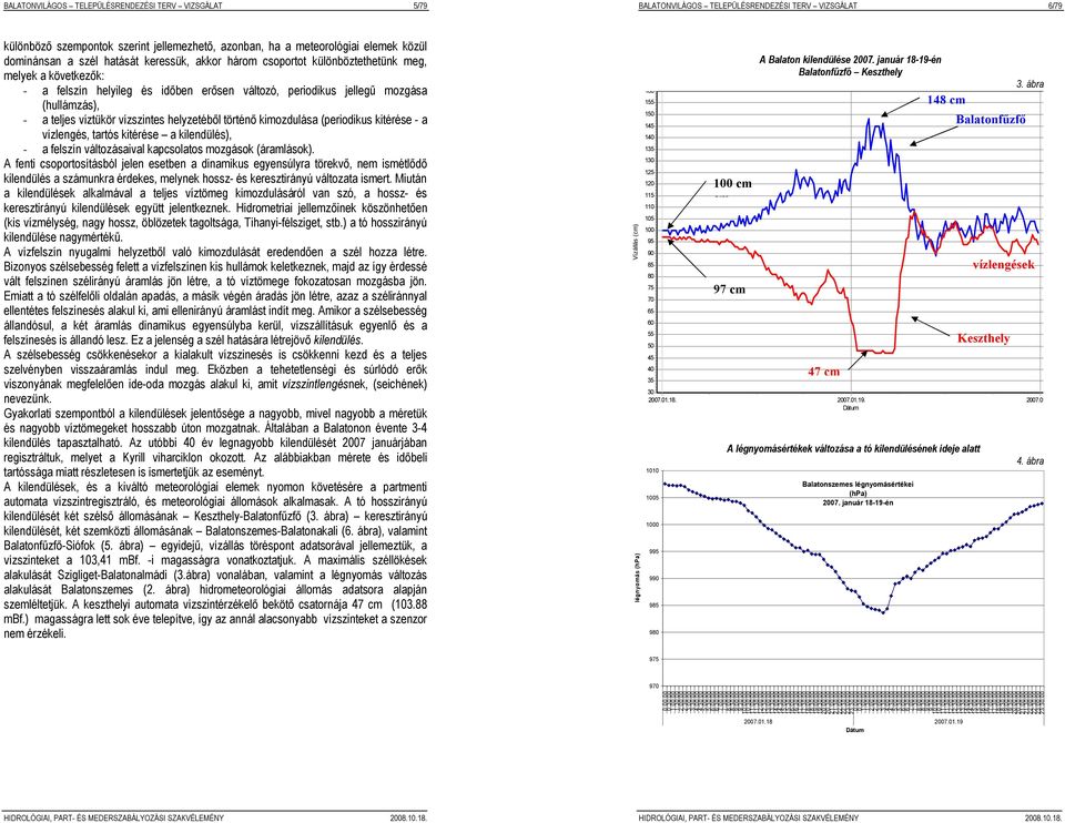 víztükör vízszintes helyzetéből történő kimozdulása (periodikus kitérése - a vízlengés, tartós kitérése a kilendülés), - a felszín változásaival kapcsolatos mozgások (áramlások).