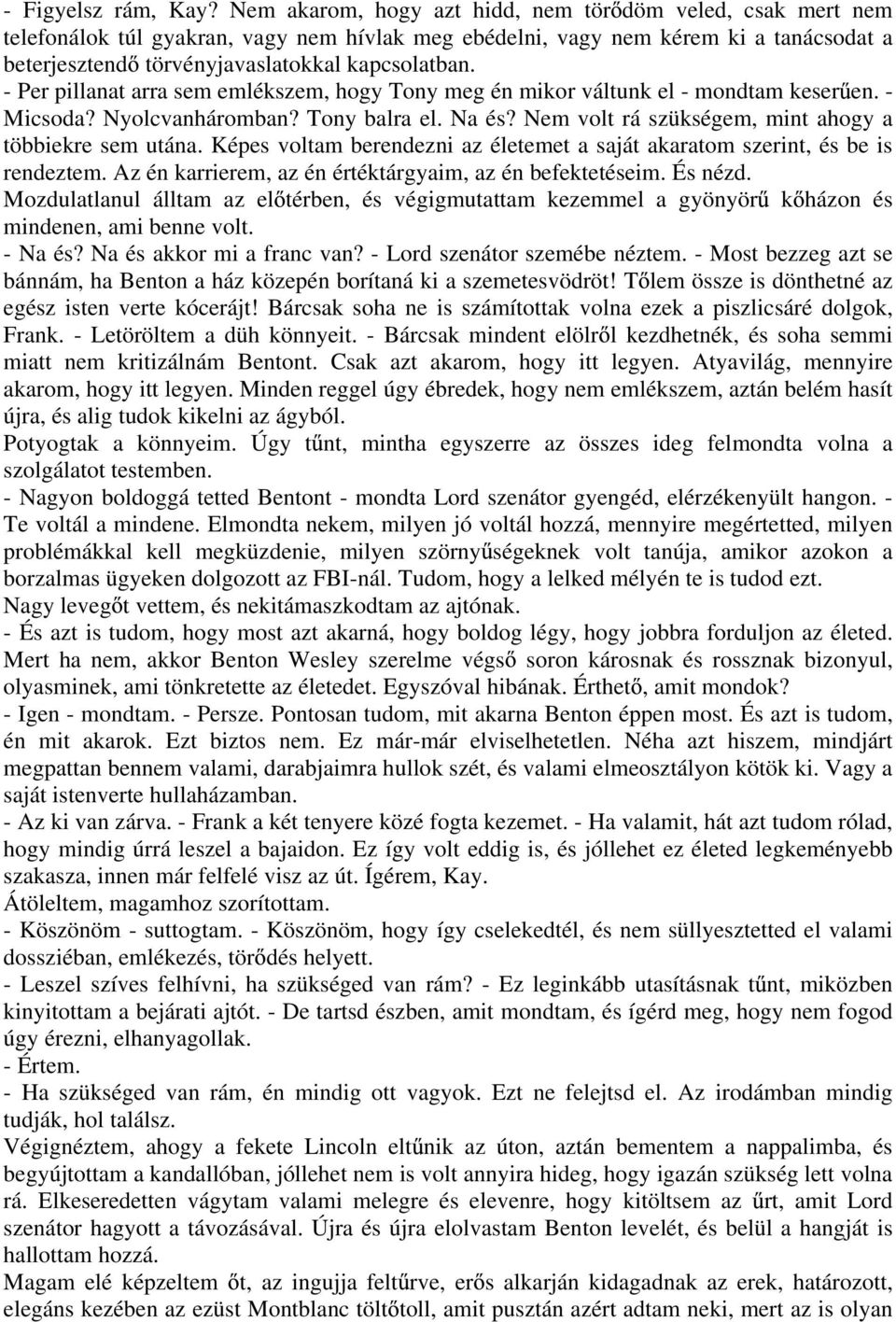 - Per pillanat arra sem emlékszem, hogy Tony meg én mikor váltunk el - mondtam keser en. - Micsoda? Nyolcvanháromban? Tony balra el. Na és? Nem volt rá szükségem, mint ahogy a többiekre sem utána.