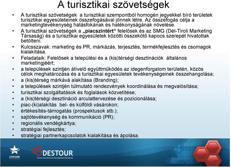 A turisztikai szövetségek a piacszintért felelősekésazsmg (Dél-TiroliMarketing Társaság) és a turisztikai egyesületek közötti összekötő kapocs szerepét hivatottak betölteni.