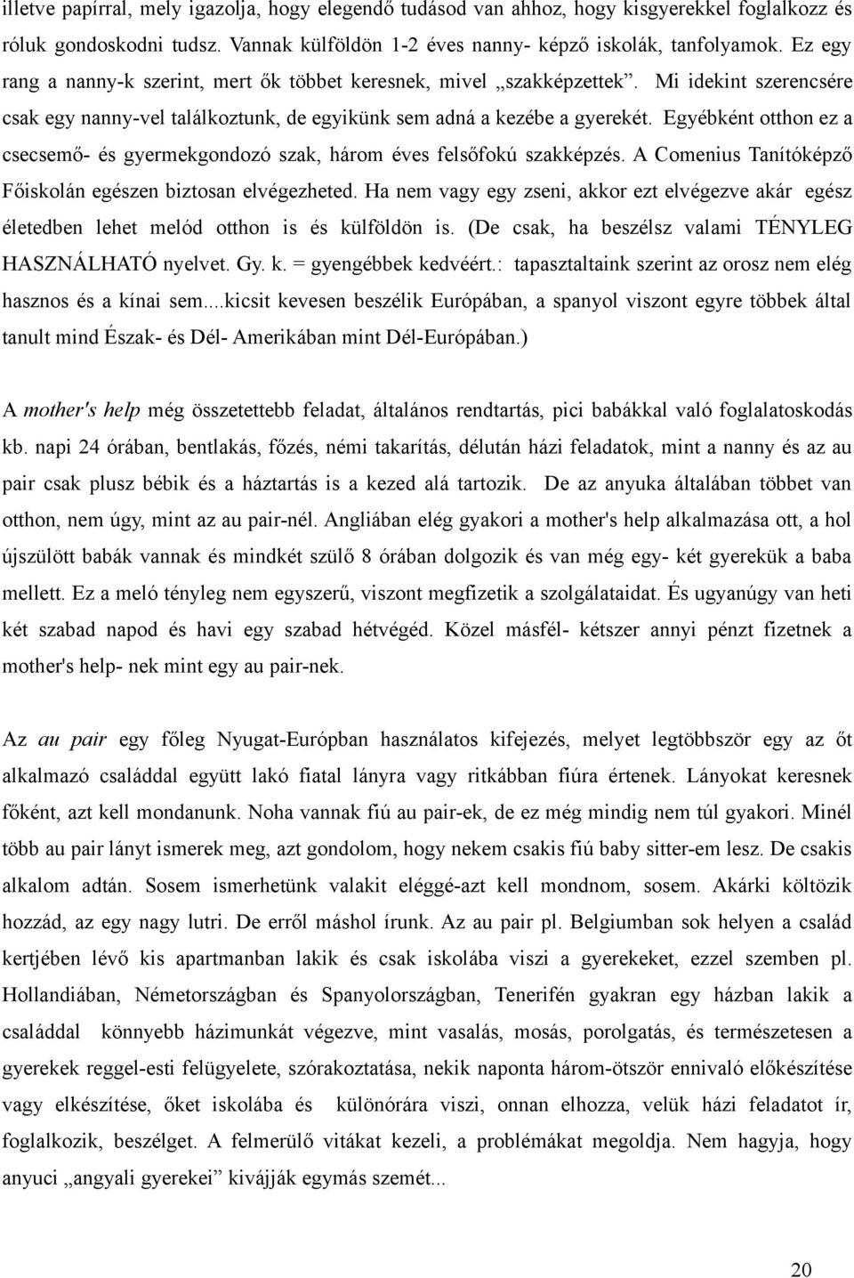 Egyébként otthon ez a csecsemő- és gyermekgondozó szak, három éves felsőfokú szakképzés. A Comenius Tanítóképző Főiskolán egészen biztosan elvégezheted.