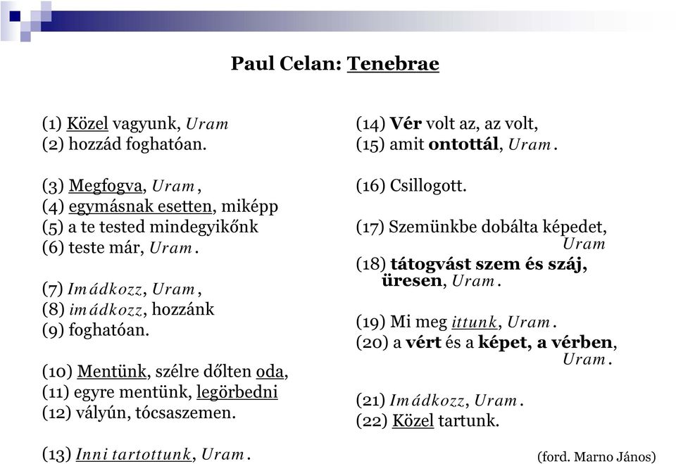 (7) Imádkozz, Uram, (8) imádkozz, hozzánk (9) foghatóan. (10) Mentünk, szélre dőlten oda, (11) egyre mentünk, legörbedni (12) vályún, tócsaszemen.