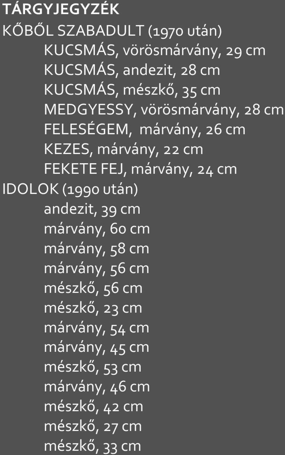 márvány, 24 cm IDOLOK (1990 után) andezit, 39 cm márvány, 60 cm márvány, 58 cm márvány, 56 cm mészkő, 56 cm