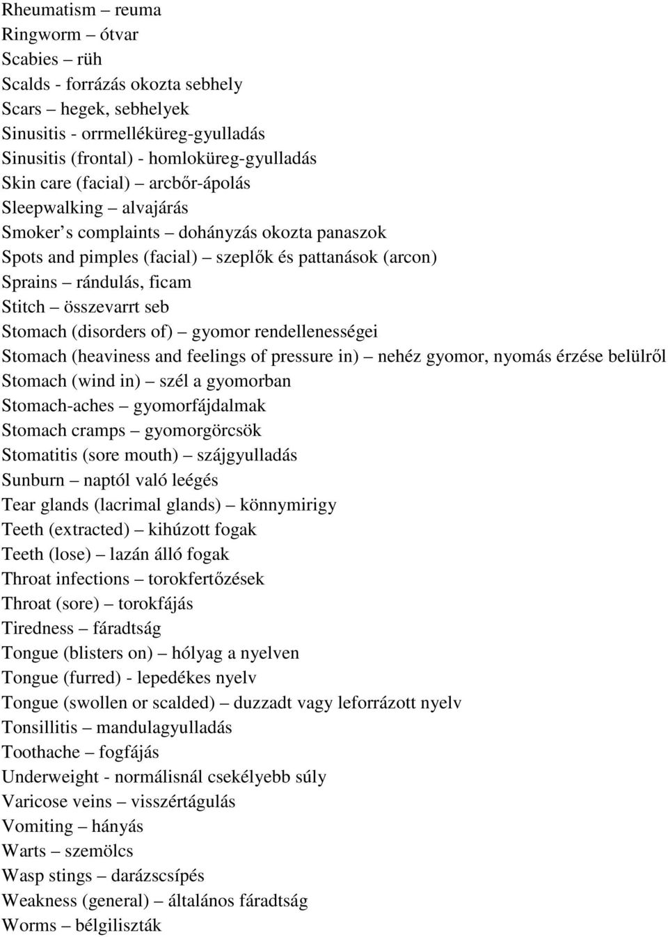 (disorders of) gyomor rendellenességei Stomach (heaviness and feelings of pressure in) nehéz gyomor, nyomás érzése belülről Stomach (wind in) szél a gyomorban Stomach-aches gyomorfájdalmak Stomach