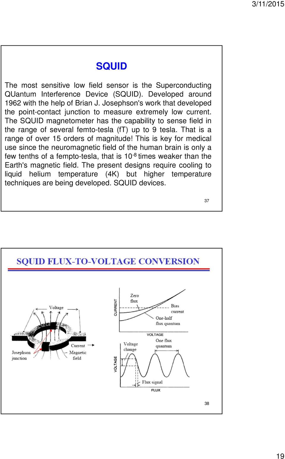 The SQUID magnetometer has the capability to sense field in the range of several femto-tesla (ft) up to 9 tesla. That is a range of over 15 orders of magnitude!