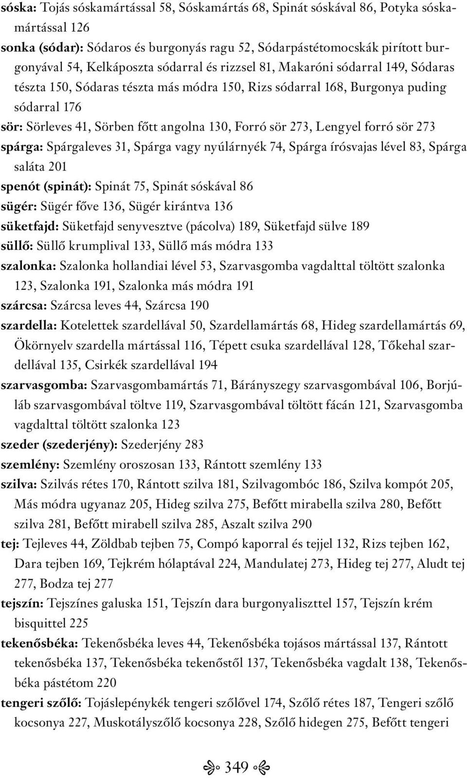 273, Lengyel forró sör 273 spárga: Spárgaleves 31, Spárga vagy nyúlárnyék 74, Spárga írósvajas lével 83, Spárga saláta 201 spenót (spinát): Spinát 75, Spinát sóskával 86 sügér: Sügér főve 136, Sügér