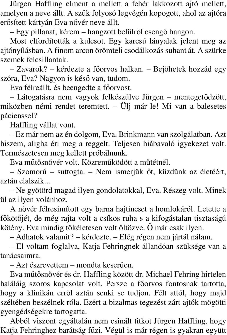 A szürke szemek felcsillantak. Zavarok? kérdezte a főorvos halkan. Bejöhetek hozzád egy szóra, Eva? Nagyon is késő van, tudom. Eva félreállt, és beengedte a főorvost.