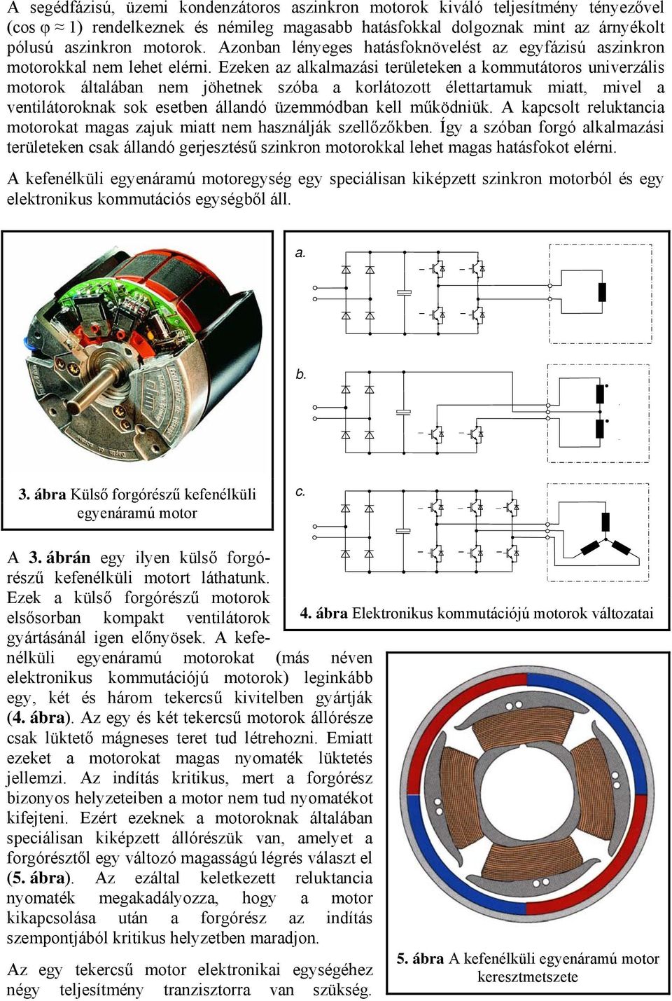 Ezeken az alkalmazási területeken a kommutátoros univerzális motorok általában nem jöhetnek szóba a korlátozott élettartamuk miatt, mivel a ventilátoroknak sok esetben állandó üzemmódban kell