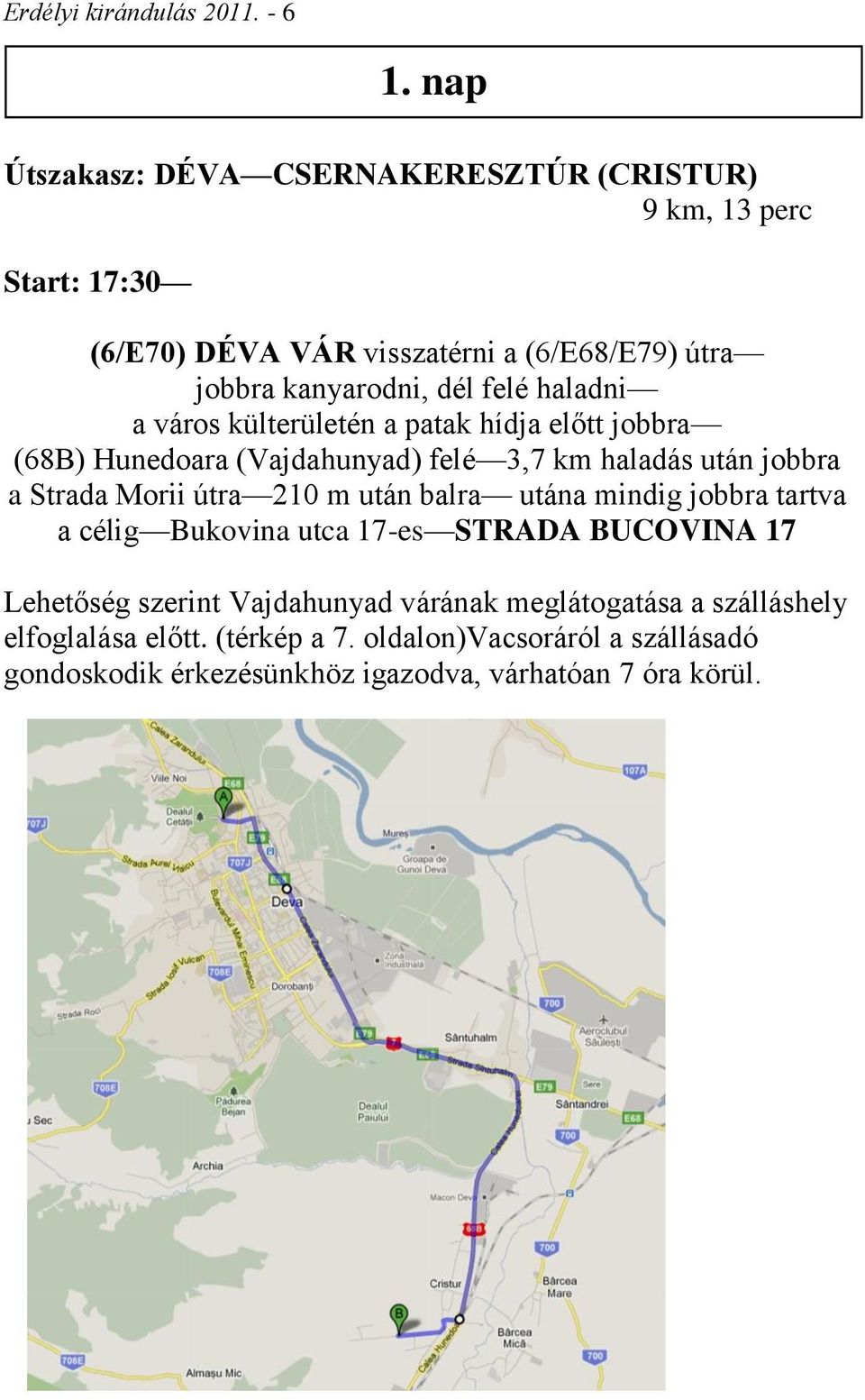 haladni a város külterületén a patak hídja előtt jobbra (68B) Hunedoara (Vajdahunyad) felé 3,7 km haladás után jobbra a Strada Morii útra 210 m után