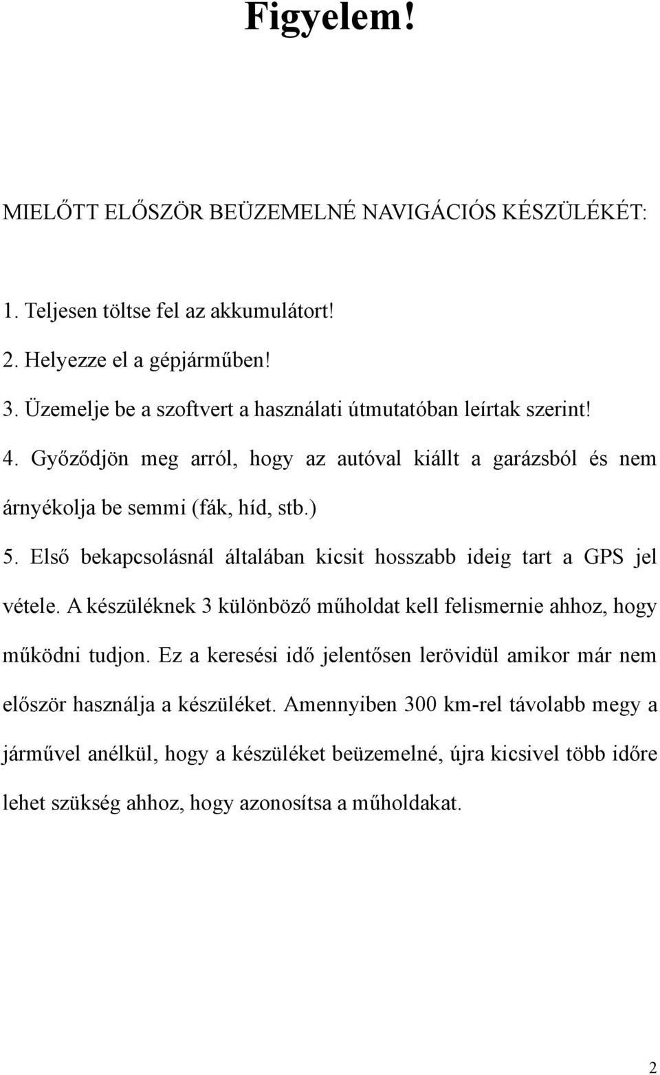 Első bekapcsolásnál általában kicsit hosszabb ideig tart a GPS jel vétele. A készüléknek 3 különböző műholdat kell felismernie ahhoz, hogy működni tudjon.