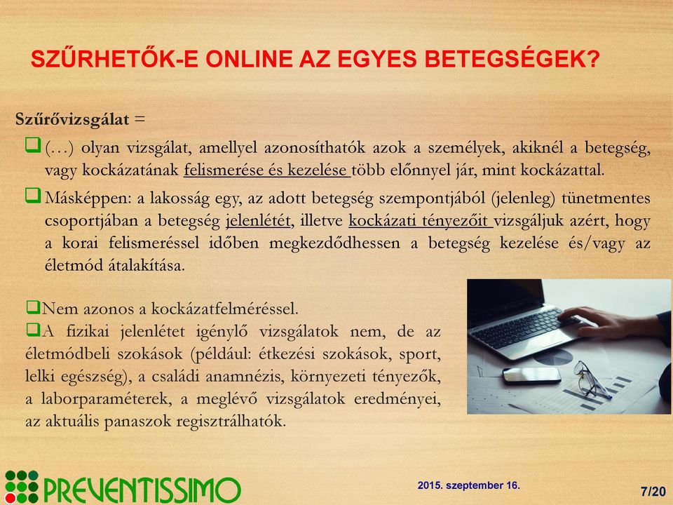 Másképpen: a lakosság egy, az adott betegség szempontjából (jelenleg) tünetmentes csoportjában a betegség jelenlétét, illetve kockázati tényezőit vizsgáljuk azért, hogy a korai felismeréssel