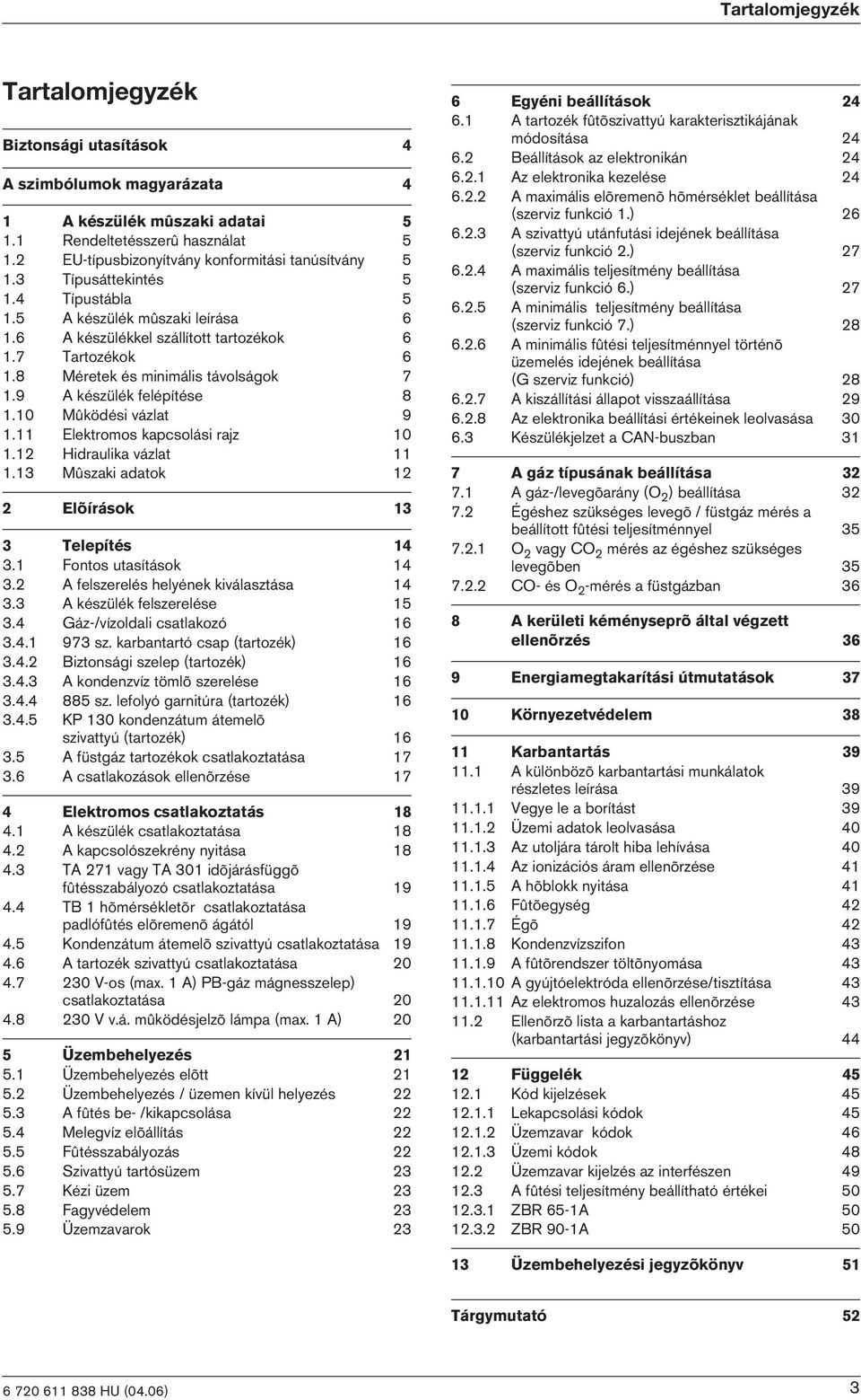 10 Mûködés vázlat 9 1.11 Elektromos kapcsolás rajz 10 1.12 Hdraulka vázlat 11 1.13 Mûszak adatok 12 2 Elõírások 13 3 Telepítés 14 3.1 Fontos utasítások 14 3.2 A felszerelés helyének kválasztása 14 3.