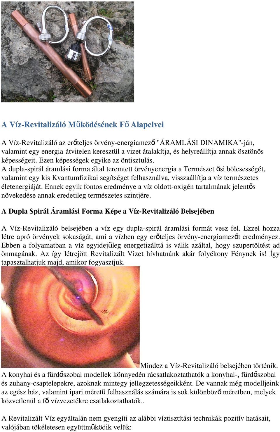 A dupla-spirál áramlási forma által teremtett örvényenergia a Természet ő si bölcsességét, valamint egy kis Kvantumfizikai segítséget felhasználva, visszaállítja a víz természetes életenergiáját.