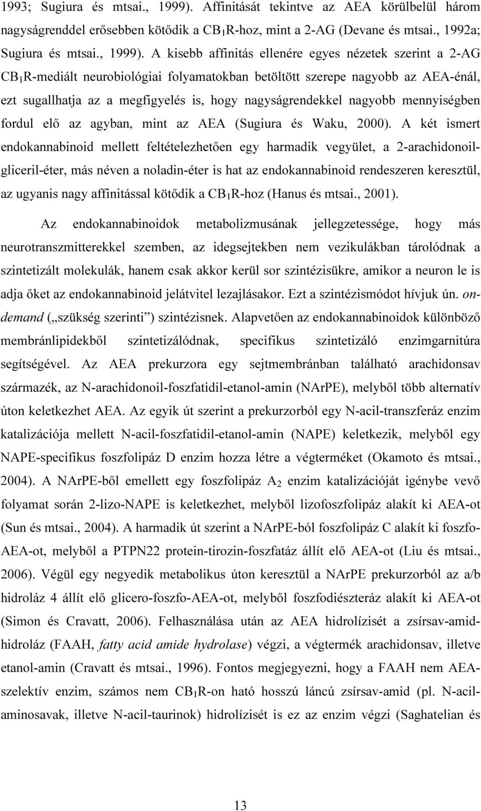 A kisebb affinitás ellenére egyes nézetek szerint a 2-AG CB 1 R-mediált neurobiológiai folyamatokban betöltött szerepe nagyobb az AEA-énál, ezt sugallhatja az a megfigyelés is, hogy nagyságrendekkel