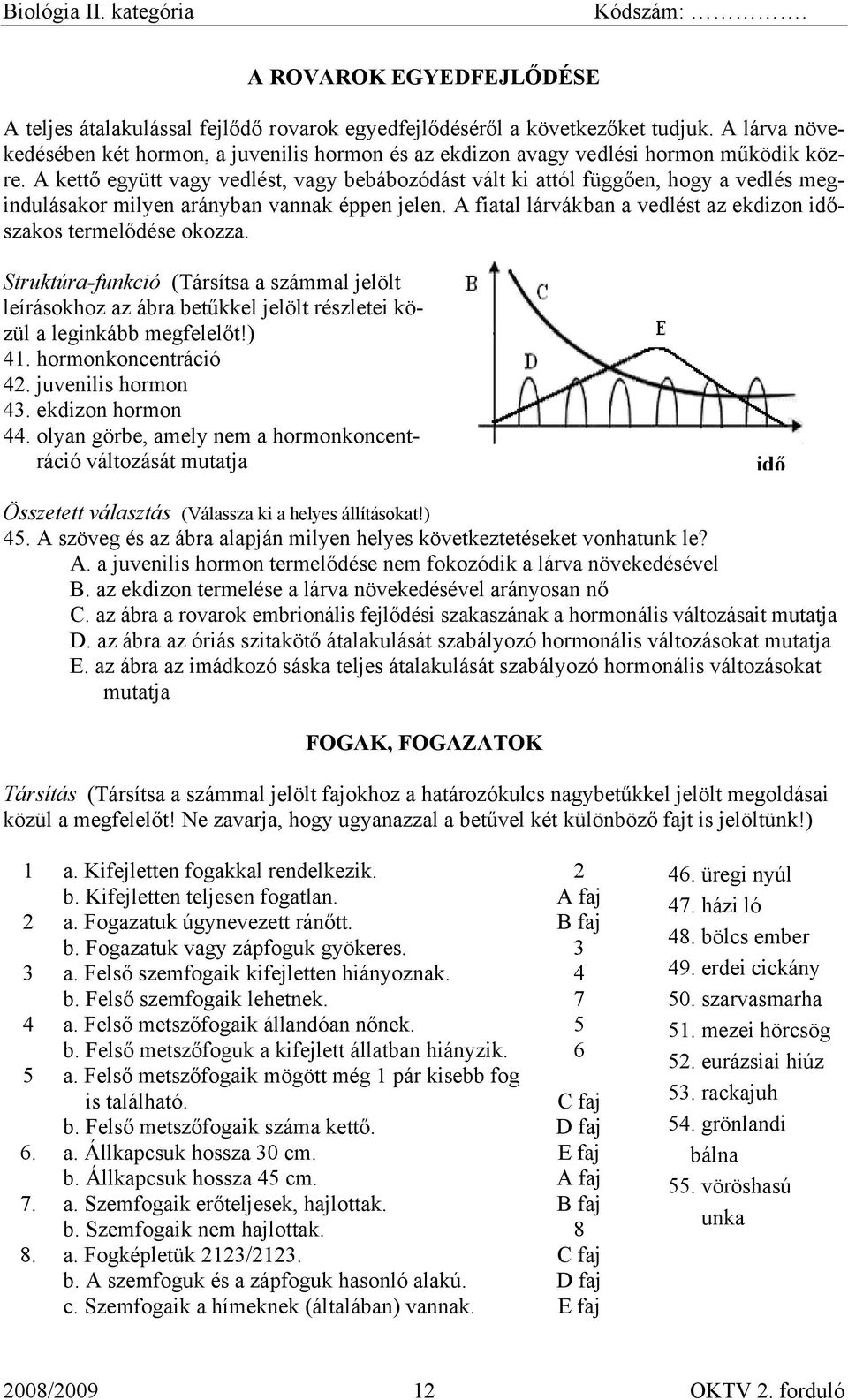 A kettő együtt vagy vedlést, vagy bebábozódást vált ki attól függően, hogy a vedlés megindulásakor milyen arányban vannak éppen jelen.