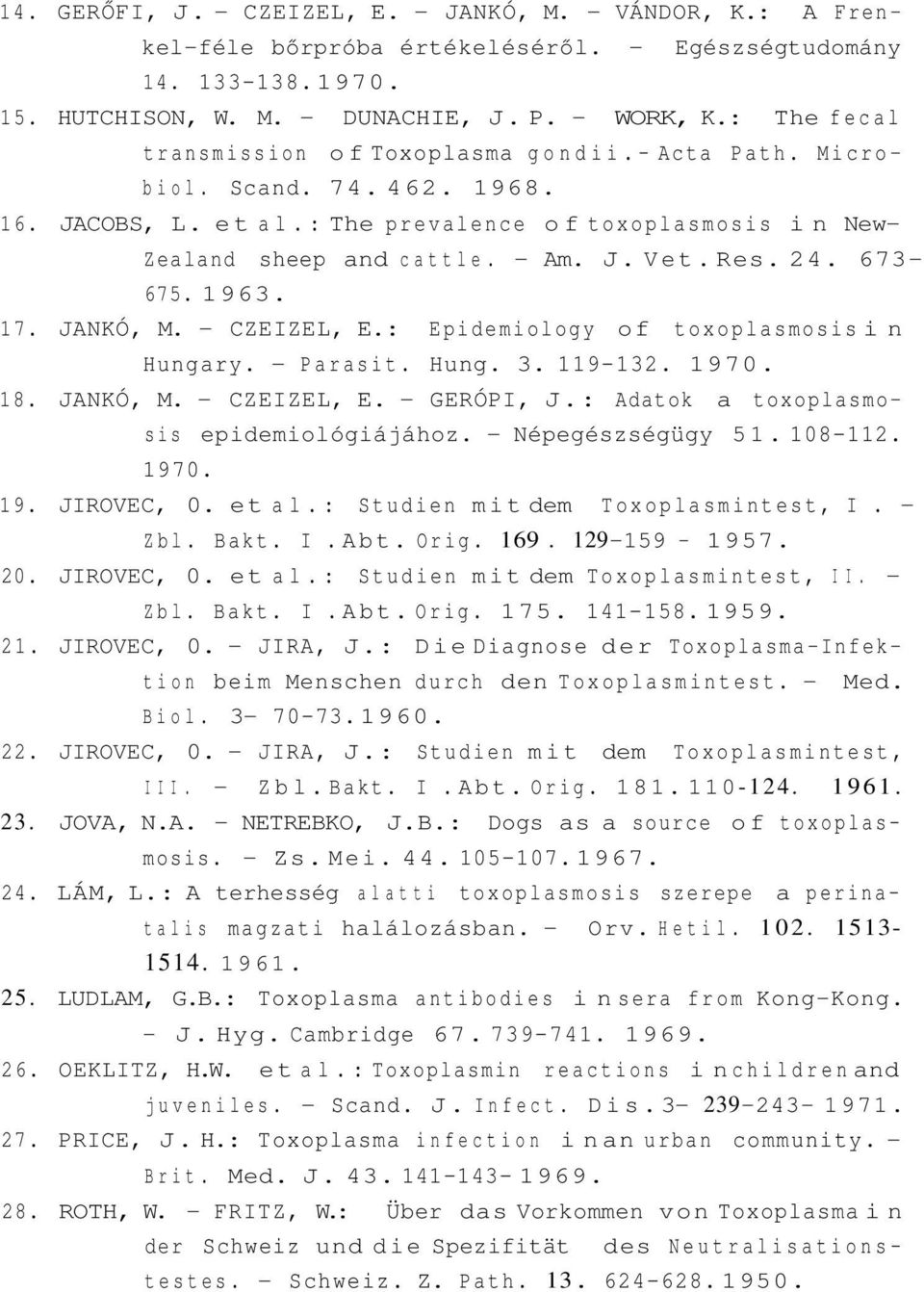 Res. 24. 673-675. 1963. 17. JANKÓ, M. - CZEIZEL, E.: Epidemiology of toxoplasmosis in Hungary. - Parasit. Hung. 3. 119-132. 1970. 18. JANKÓ, M. - CZEIZEL, E. - GERÓPI, J.