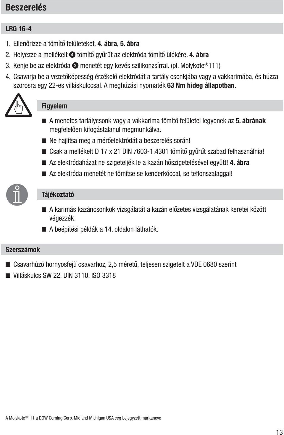 Csavarja be a vezetőképesség érzékelő elektródát a tartály csonkjába vagy a vakkarimába, és húzza szorosra egy 22-es villáskulccsal. A meghúzási nyomaték 63 Nm hideg állapotban.