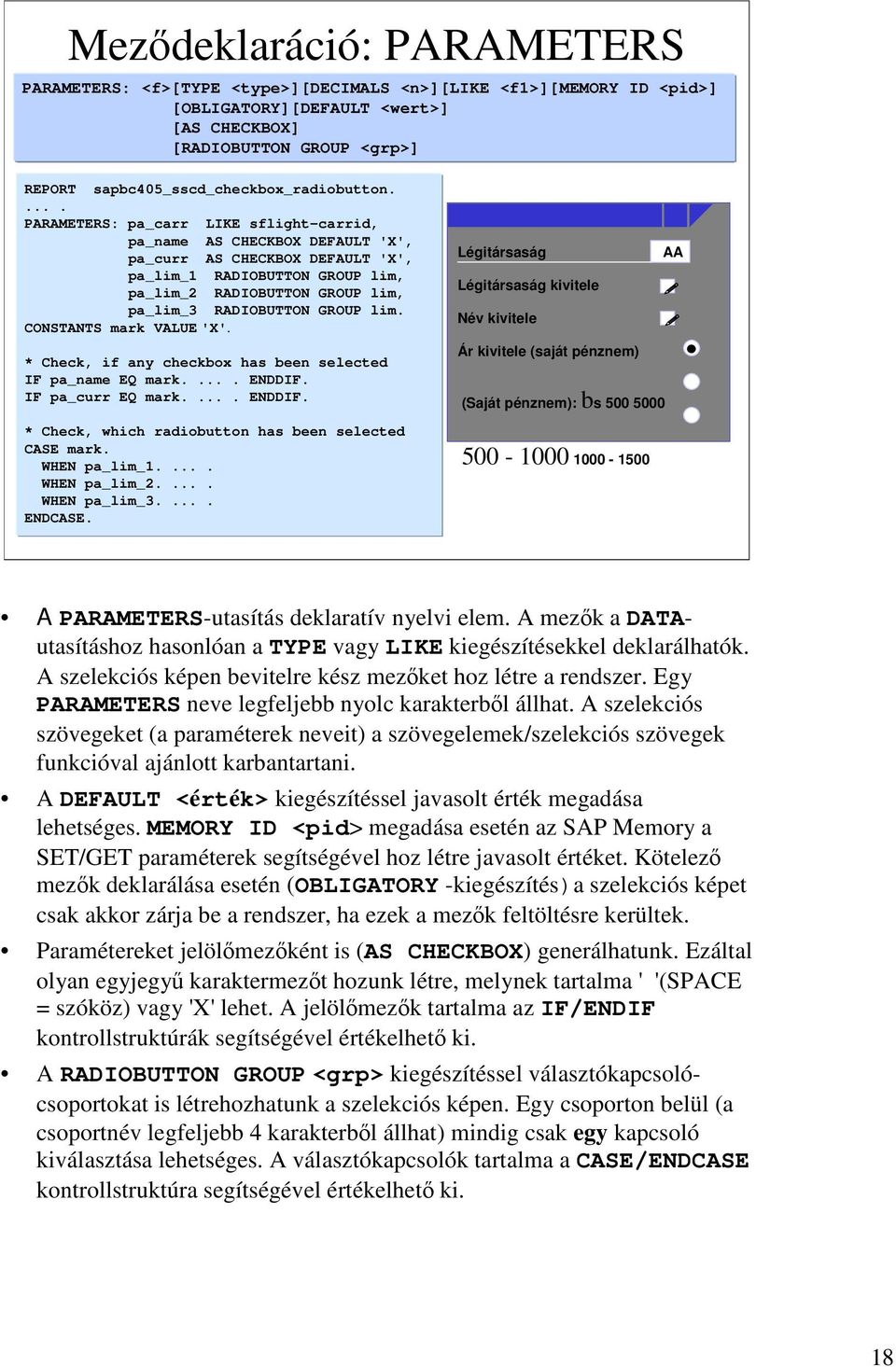 . PARAMETERS: pa_carr LIKE sflight-carrid, pa_name AS CHECKBOX DEFAULT 'X', pa_curr AS CHECKBOX DEFAULT 'X', pa_lim_1 RADIOBUTTON GROUP lim, pa_lim_2 RADIOBUTTON GROUP lim, pa_lim_3 RADIOBUTTON GROUP