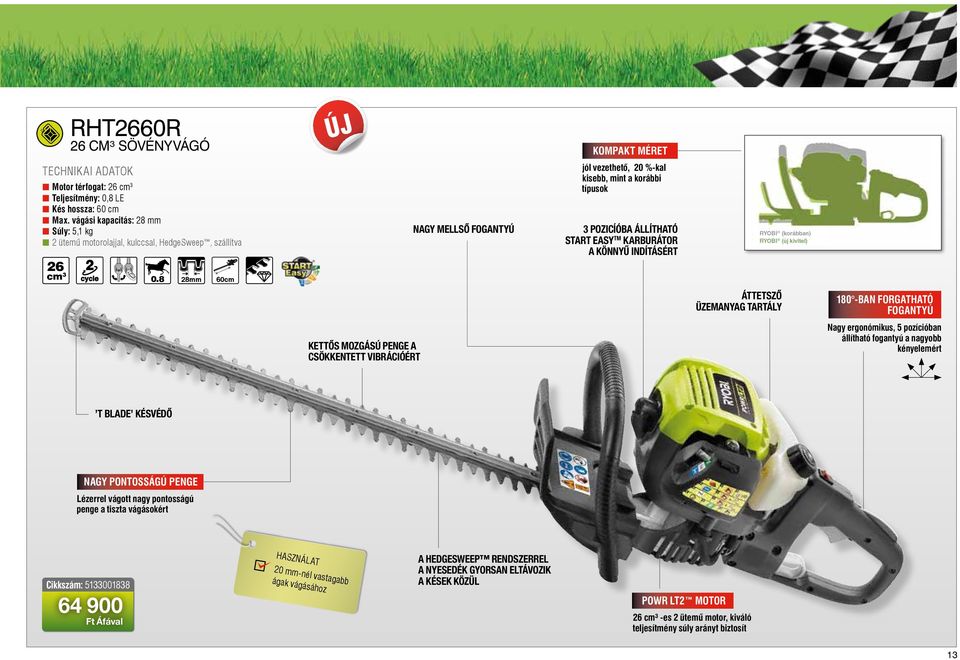8 28mm 60cm Nagy mellső fogantyú jól vezethető, 20 %-kal kisebb, mint a korábbi típusok 3 pozicíóba állítható Start Easy tm karburátor a könnyű indításért RYOBI (korábban) RYOBI (új kivitel) Áttetsző