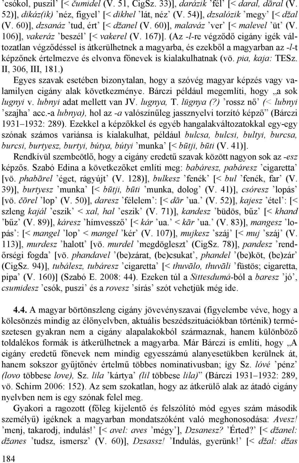 (Az -l-re végződő cigány igék változatlan végződéssel is átkerülhetnek a magyarba, és ezekből a magyarban az -l-t képzőnek értelmezve és elvonva főnevek is kialakulhatnak (vö. pia, kaja: TESz.