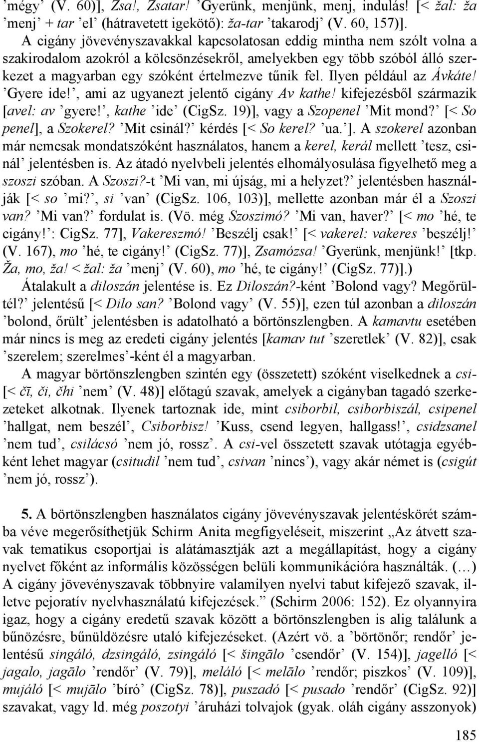 Ilyen például az Ávkáte! Gyere ide!, ami az ugyanezt jelentő cigány Av kathe! kifejezésből származik [avel: av gyere!, kathe ide (CigSz. 19)], vagy a Szopenel Mit mond? [< So penel], a Szokerel?