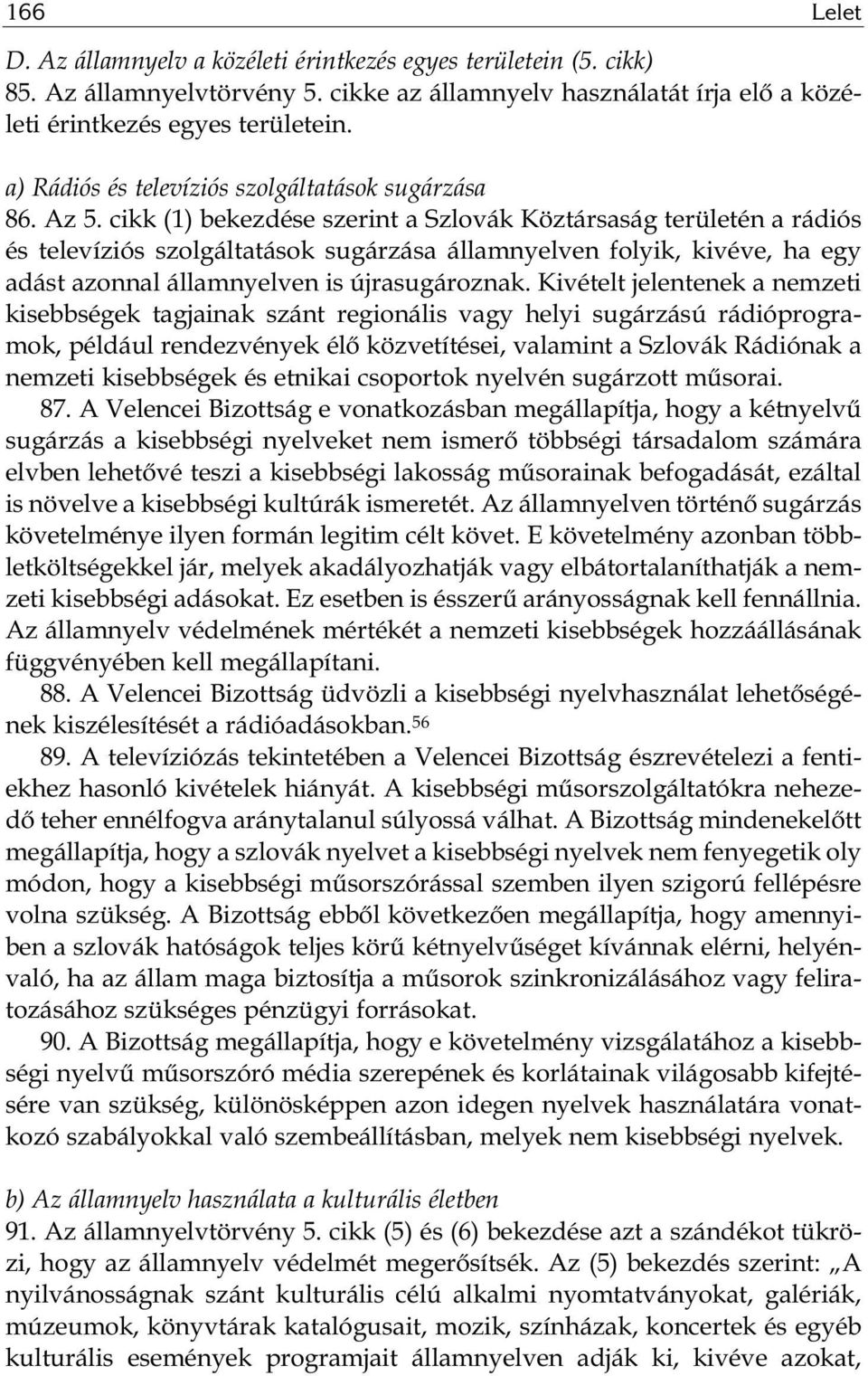 cikk (1) bekezdése szerint a Szlovák Köztársaság területén a rádiós és televíziós szolgáltatások sugárzása államnyelven folyik, kivéve, ha egy adást azonnal államnyelven is újrasugároznak.