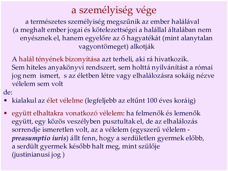 Sem hiteles anyakönyvi rendszert, sem holttá nyilvánítást a római jog nem ismert, s az életben létre vagy elhalálozásra sokáig nézve vélelem sem volt de: kialakul az élet vélelme (legfeljebb az