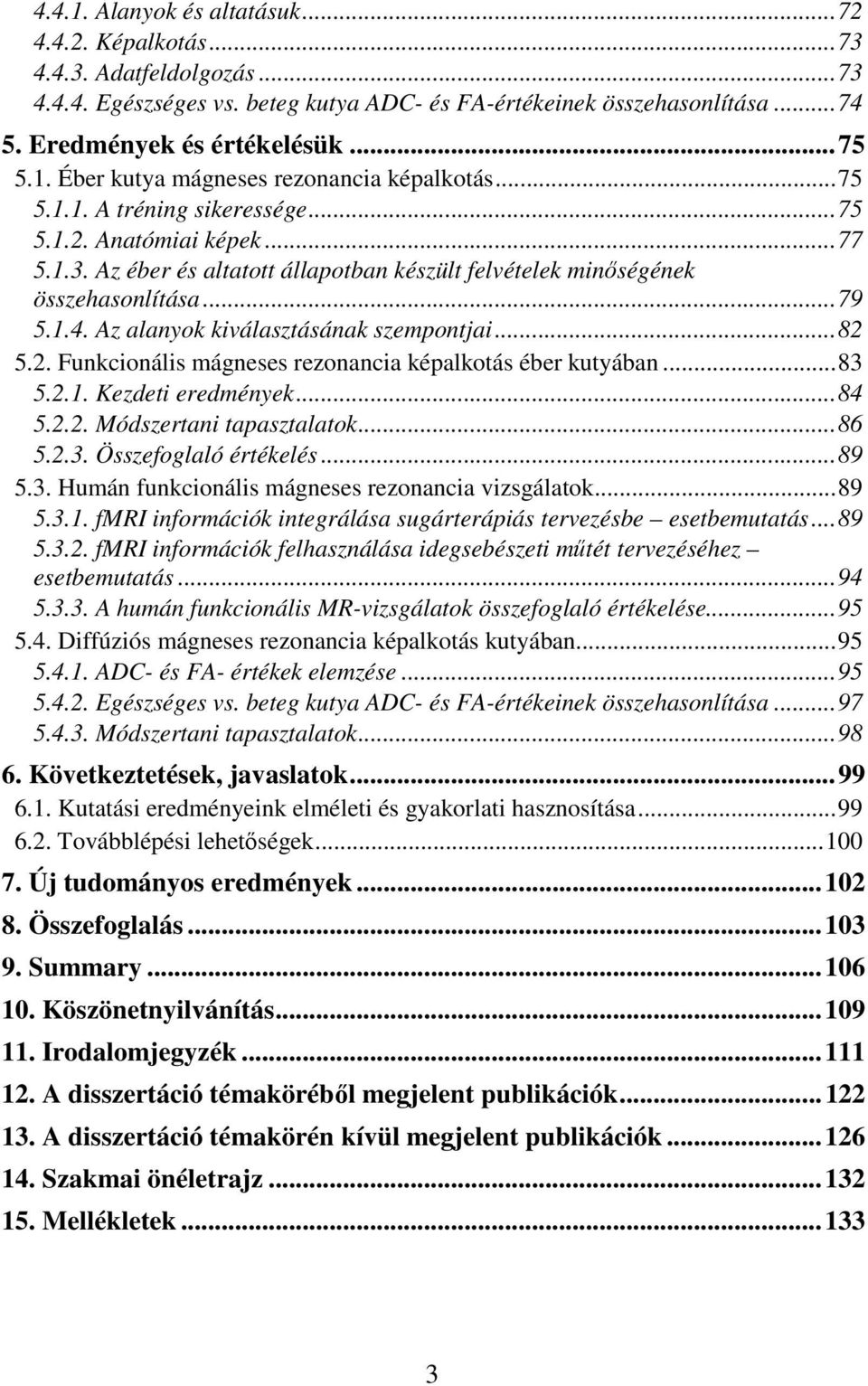 Az alanyok kiválasztásának szempontjai...82 5.2. Funkcionális mágneses rezonancia képalkotás éber kutyában...83 5.2.1. Kezdeti eredmények...84 5.2.2. Módszertani tapasztalatok...86 5.2.3. Összefoglaló értékelés.