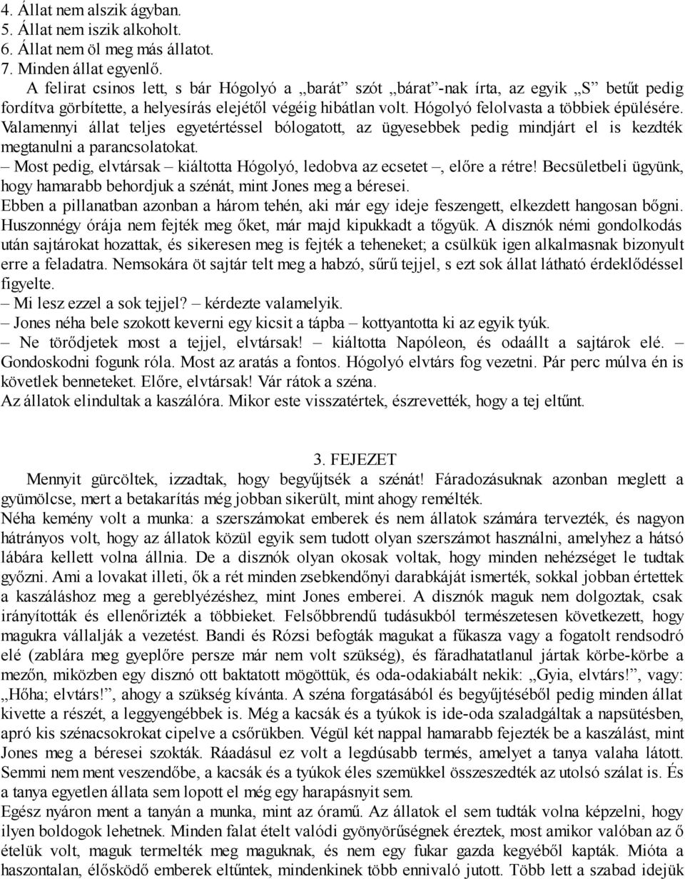 Valamennyi állat teljes egyetértéssel bólogatott, az ügyesebbek pedig mindjárt el is kezdték megtanulni a parancsolatokat. Most pedig, elvtársak kiáltotta Hógolyó, ledobva az ecsetet, előre a rétre!