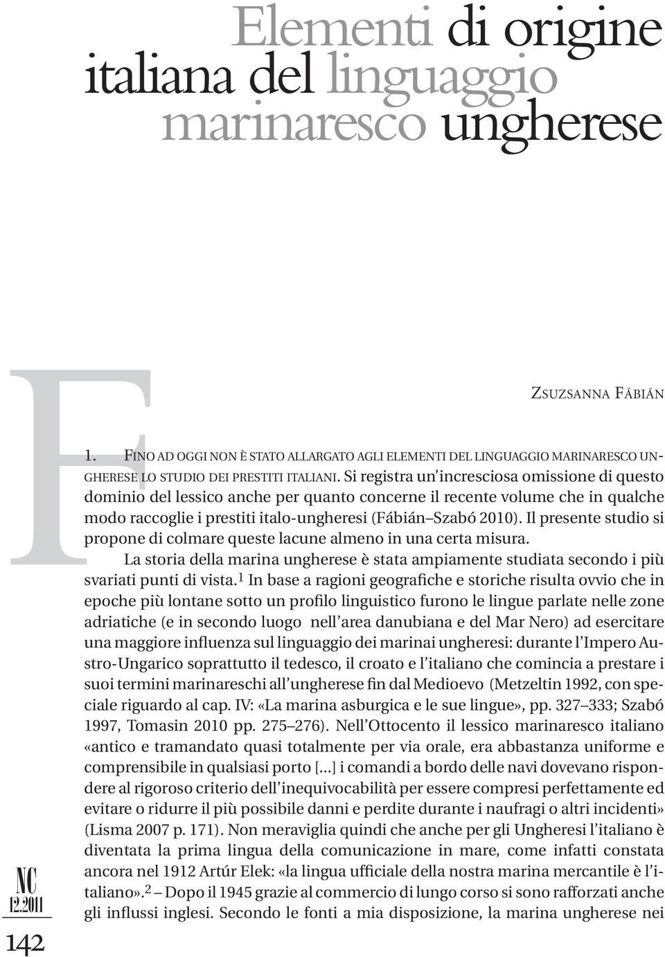 Si registra un incresciosa omissione di questo dominio del lessico anche per quanto concerne il recente volume che in qualche modo raccoglie i prestiti italo-ungheresi (Fábián Szabó 2010).