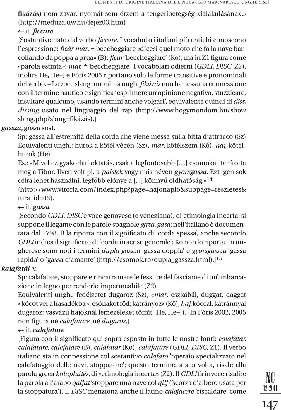 = beccheggiare «dicesi quel moto che fa la nave barcollando da poppa a prua» (B); ficar beccheggiare (Ko); ma in Z1 figura come «parola estinta»: mar. beccheggiare. I vocabolari odierni (GDLI, DISC, Z2), inoltre He, He J e Fóris 2005 riportano solo le forme transitive e pronominali del verbo.