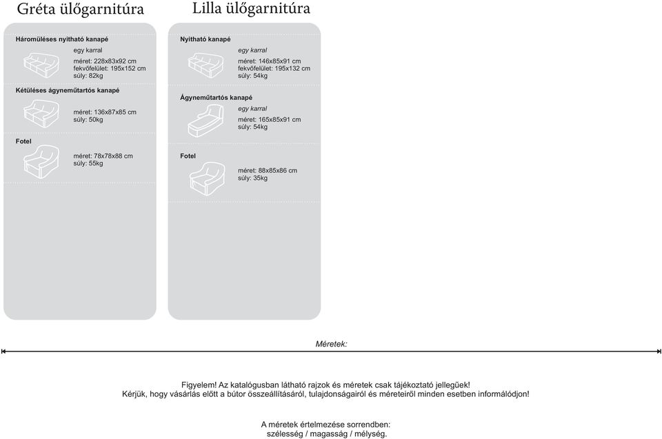 78x78x88 cm súly: 55kg Fotel méret: 88x85x86 cm súly: 35kg Méretek: Figyelem! Az katalógusban látható rajzok és méretek csak tájékoztató jellegűek!