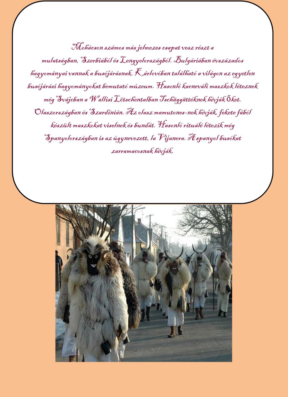 Hasonló karneváli maszkok léteznek még Svájcban a Wallisi Lötschentalban Tschäggättéknek hívják őket. Olaszországban és Szardínián.