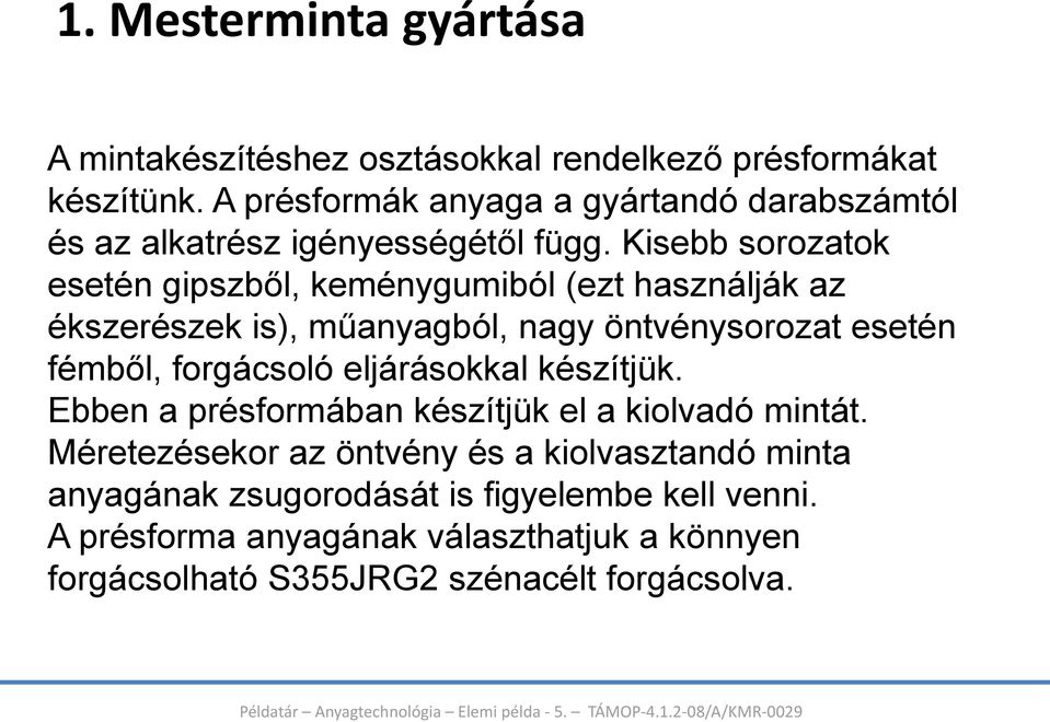 Kisebb sorozatok esetén gipszből, keménygumiból (ezt használják az ékszerészek is), műanyagból, nagy öntvénysorozat esetén fémből, forgácsoló