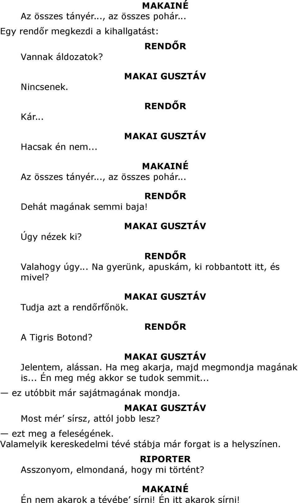 .. Na gyerünk, apuskám, ki robbantott itt, és mivel? MAKAI GUSZTÁV Tudja azt a rendőrfőnök. A Tigris Botond? RENDŐR MAKAI GUSZTÁV Jelentem, alássan. Ha meg akarja, majd megmondja magának is.