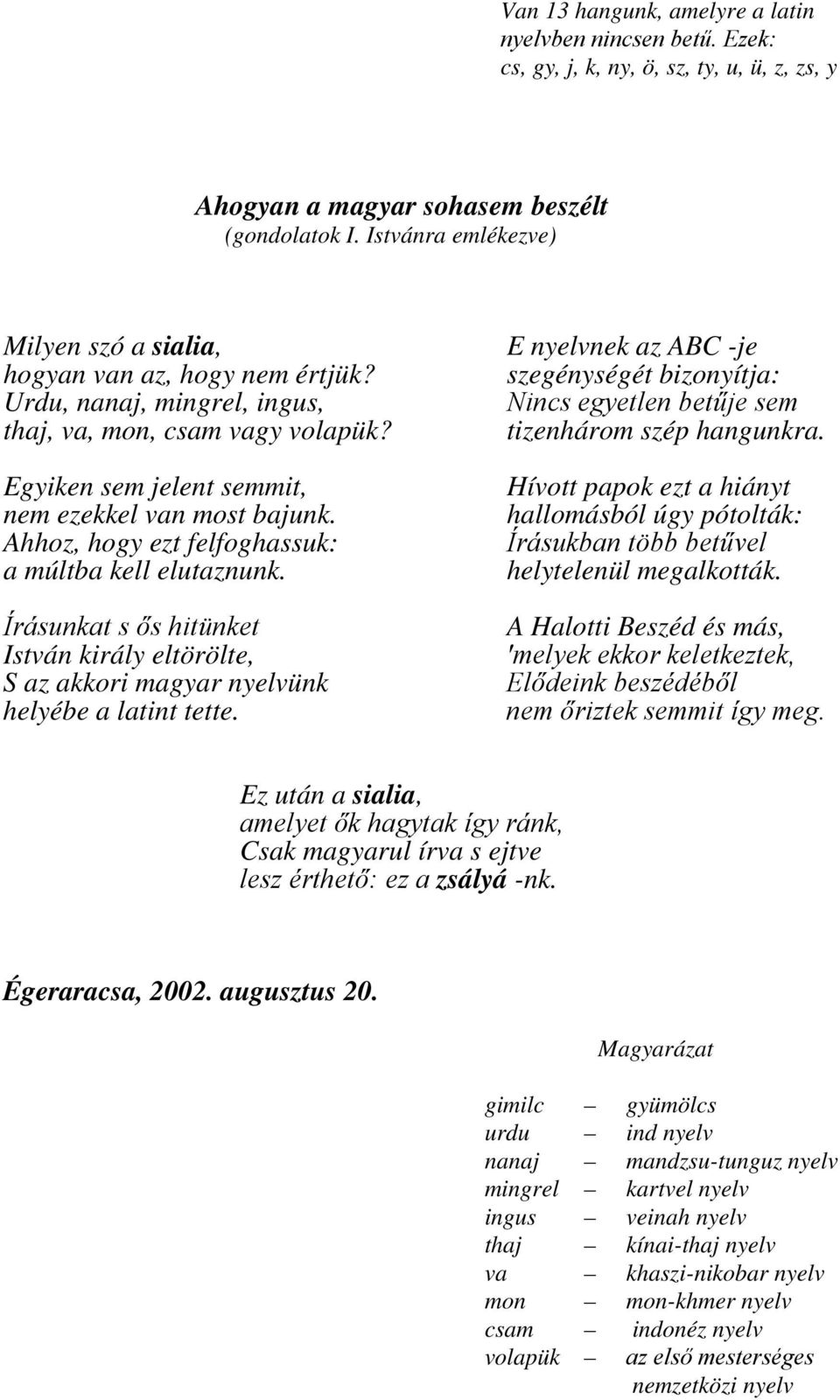 Ahhoz, hogy ezt felfoghassuk: a múltba kell elutaznunk. Írásunkat s ős hitünket István király eltörölte, S az akkori magyar nyelvünk helyébe a latint tette.