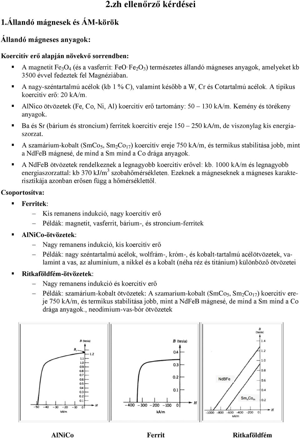 A nagy-széntartalmú acélok (kb 1 % C), valamint később a W, Cr és Cotartalmú acélok. A tipikus koercitív erő: 20 ka/m. AlNico ötvözetek (Fe, Co, Ni, Al) koercitív erő tartomány: 50 130 ka/m.