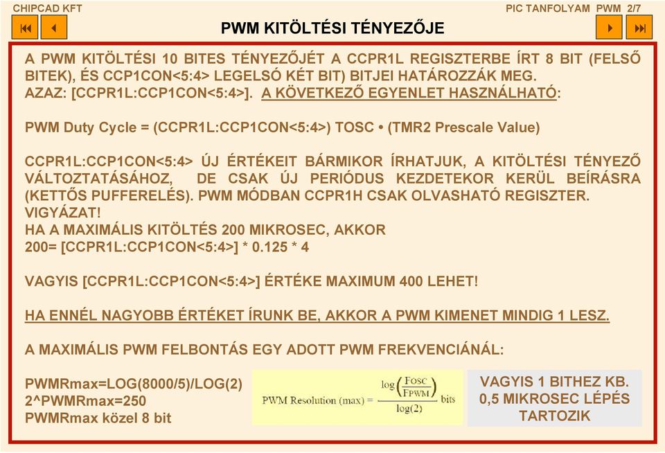 A KÖVETKEZŐ EGYENLET HASZNÁLHATÓ: PWM Duty Cycle = (CCPR1L:CCP1CON<5:4>) TOSC (TMR2 Prescale Value) CCPR1L:CCP1CON<5:4> ÚJ ÉRTÉKEIT BÁRMIKOR ÍRHATJUK, A KITÖLTÉSI TÉNYEZŐ VÁLTOZTATÁSÁHOZ, DE CSAK ÚJ