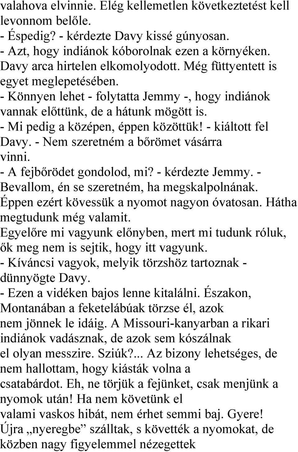 - Nem szeretném a bőrömet vásárra vinni. - A fejbőrödet gondolod, mi? - kérdezte Jemmy. - Bevallom, én se szeretném, ha megskalpolnának. Éppen ezért kövessük a nyomot nagyon óvatosan.